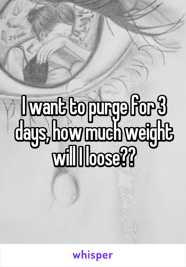 I want to purge for 3 days, how much weight will I loose??