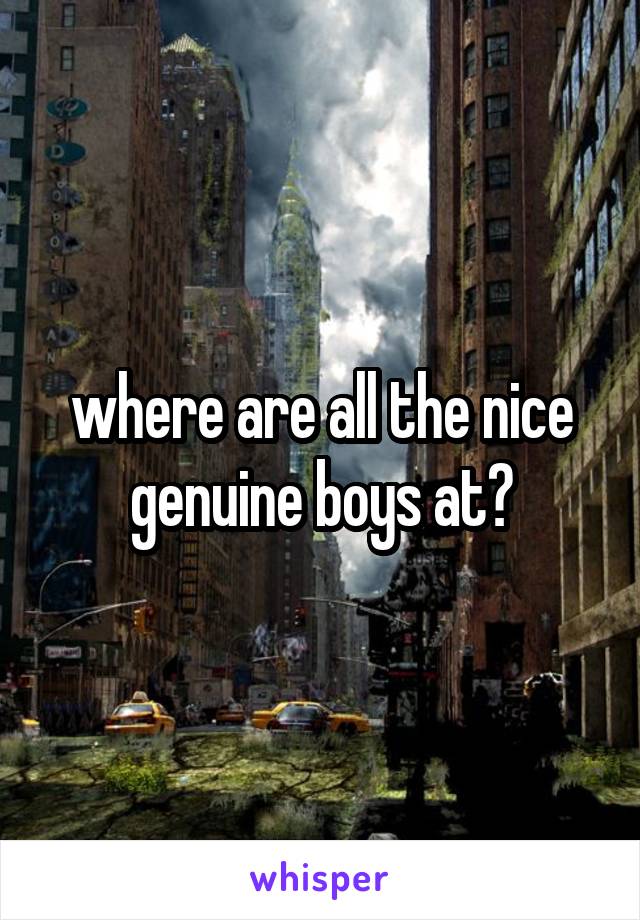 where are all the nice genuine boys at?