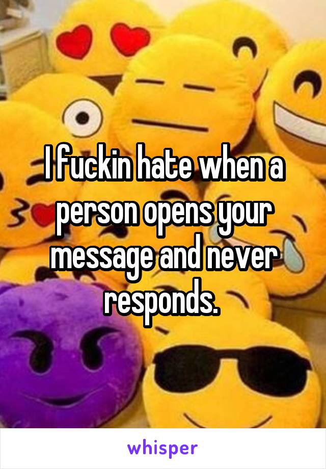 I fuckin hate when a person opens your message and never responds. 