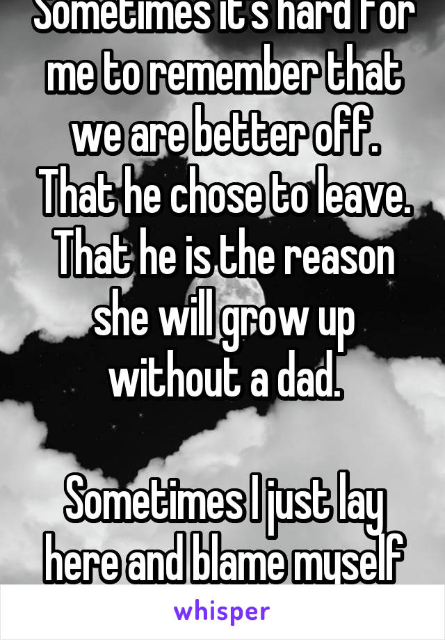 Sometimes it's hard for me to remember that we are better off. That he chose to leave. That he is the reason she will grow up without a dad.

Sometimes I just lay here and blame myself for failing.