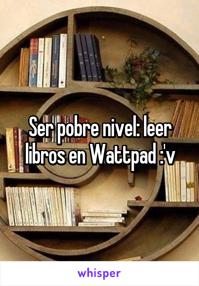 Ser pobre nivel: leer libros en Wattpad :'v