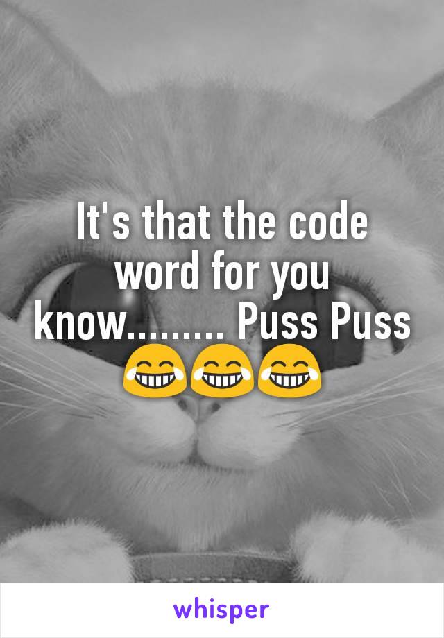 It's that the code word for you know......... Puss Puss😂😂😂