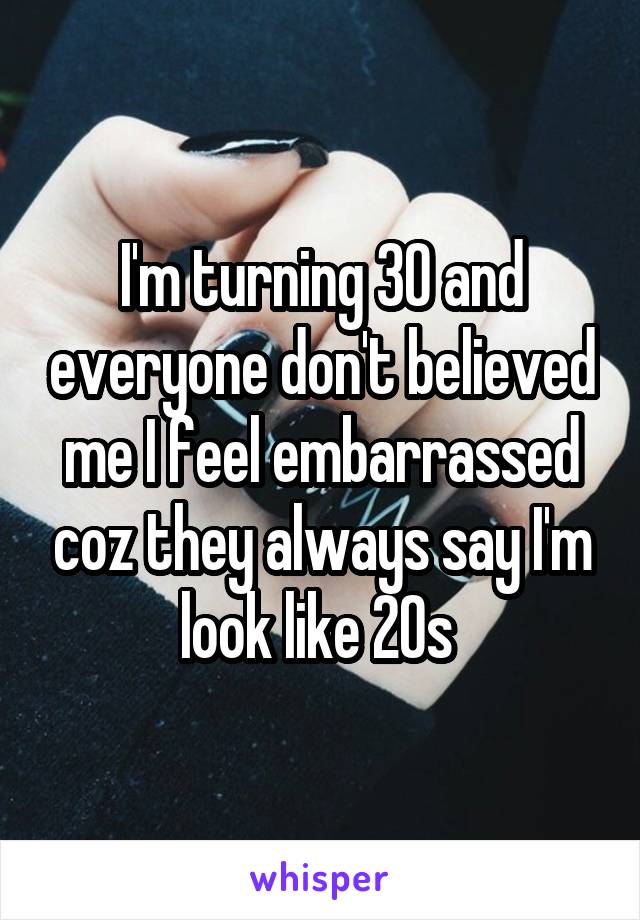 I'm turning 30 and everyone don't believed me I feel embarrassed coz they always say I'm look like 20s 