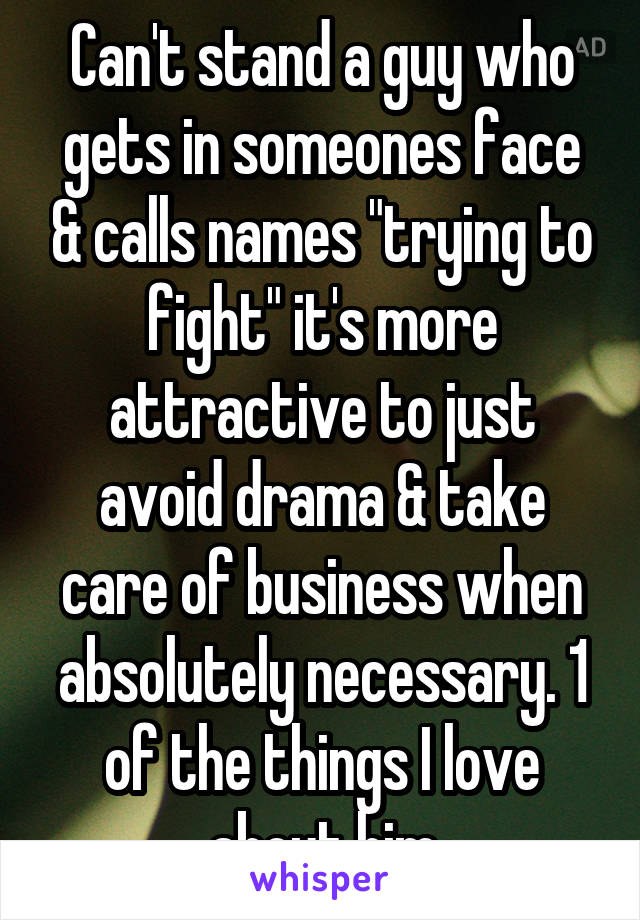 Can't stand a guy who gets in someones face & calls names "trying to fight" it's more attractive to just avoid drama & take care of business when absolutely necessary. 1 of the things I love about him