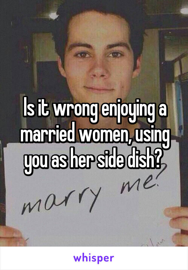 Is it wrong enjoying a married women, using you as her side dish? 