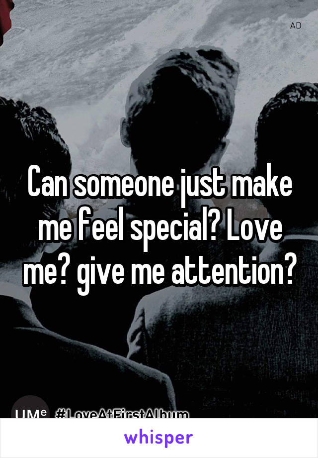 Can someone just make me feel special? Love me? give me attention?