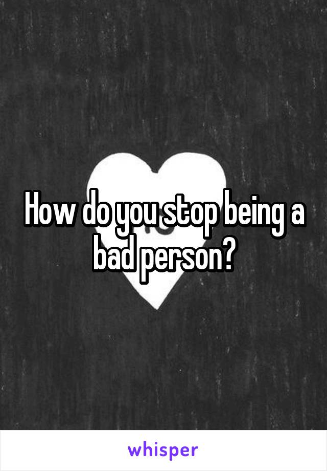 How do you stop being a bad person?