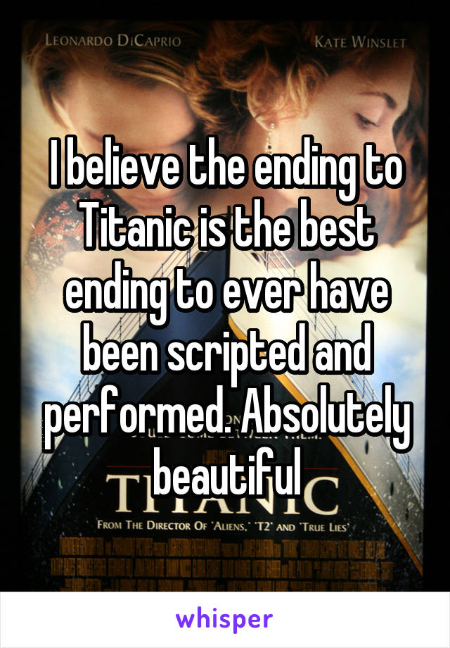 I believe the ending to Titanic is the best ending to ever have been scripted and performed. Absolutely beautiful