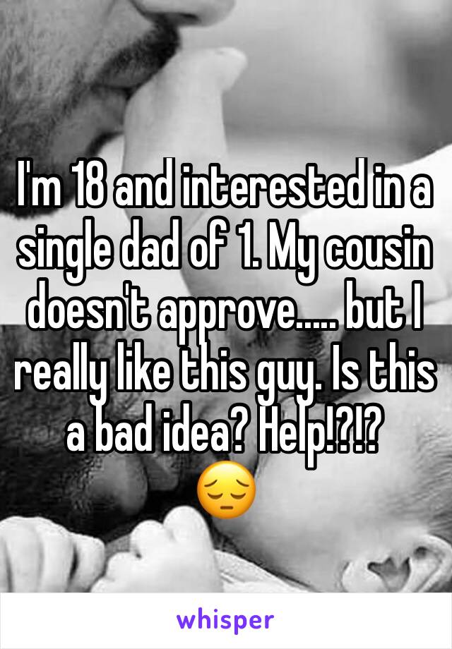 I'm 18 and interested in a single dad of 1. My cousin doesn't approve..... but I really like this guy. Is this a bad idea? Help!?!? 
😔