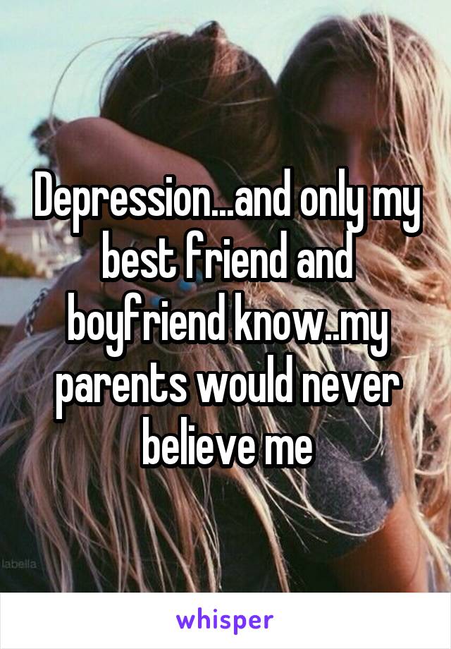 Depression...and only my best friend and boyfriend know..my parents would never believe me