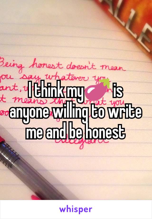 I think my🍆 is anyone willing to write me and be honest