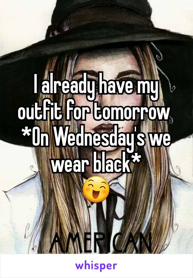 I already have my outfit for tomorrow 
*On Wednesday's we wear black*
😄