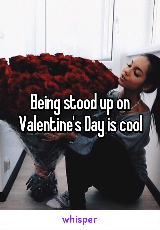 Being stood up on Valentine's Day is cool