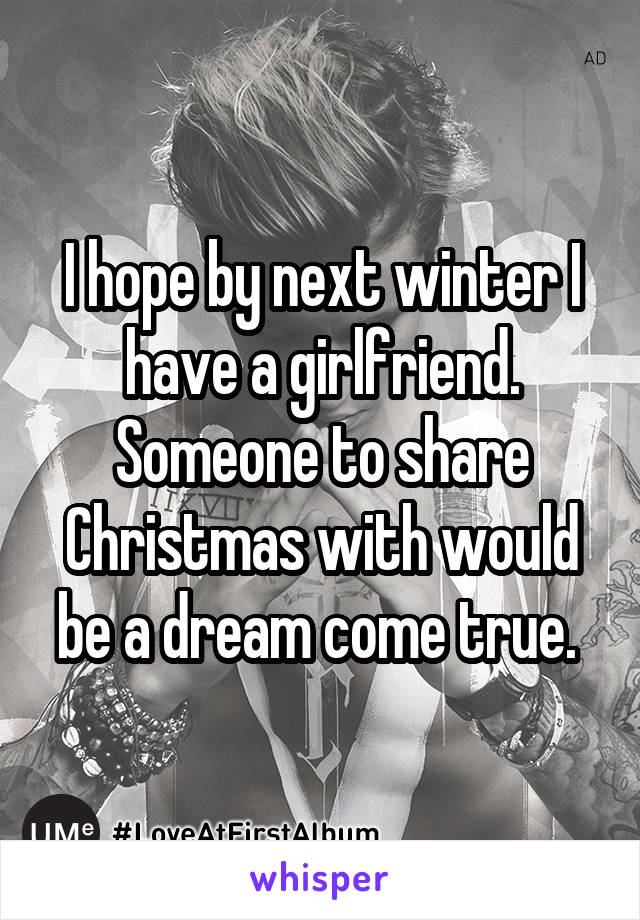 I hope by next winter I have a girlfriend. Someone to share Christmas with would be a dream come true. 