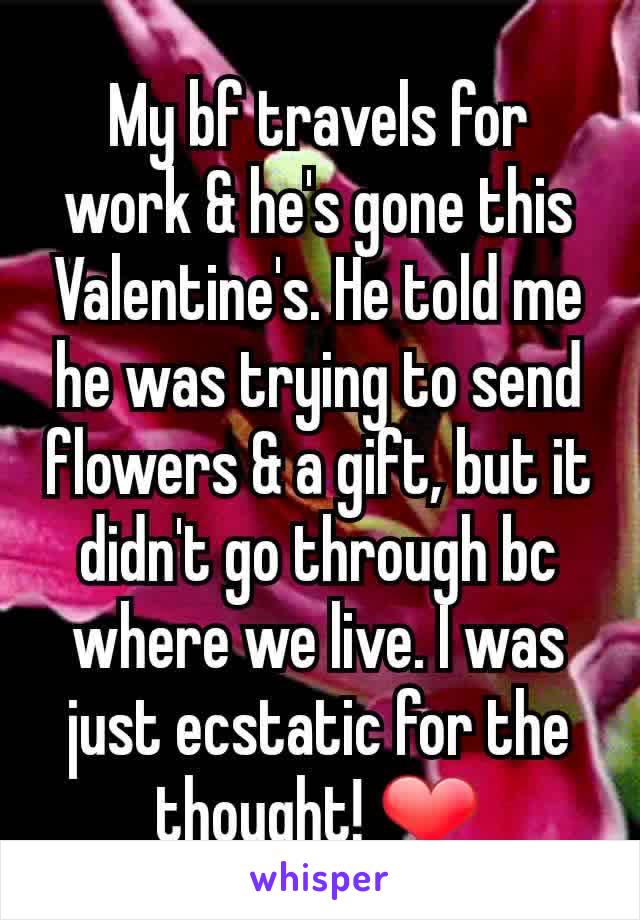 My bf travels for work & he's gone this Valentine's. He told me he was trying to send flowers & a gift, but it didn't go through bc where we live. I was just ecstatic for the thought! ❤