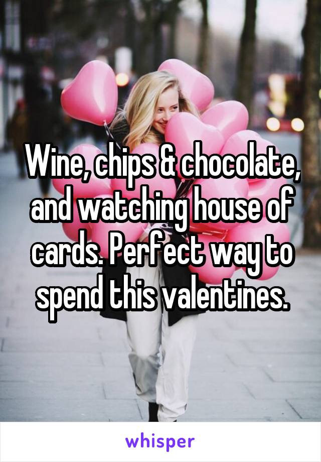 Wine, chips & chocolate, and watching house of cards. Perfect way to spend this valentines.