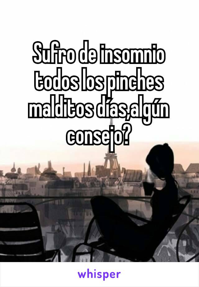 Sufro de insomnio todos los pinches malditos días,algún consejo?