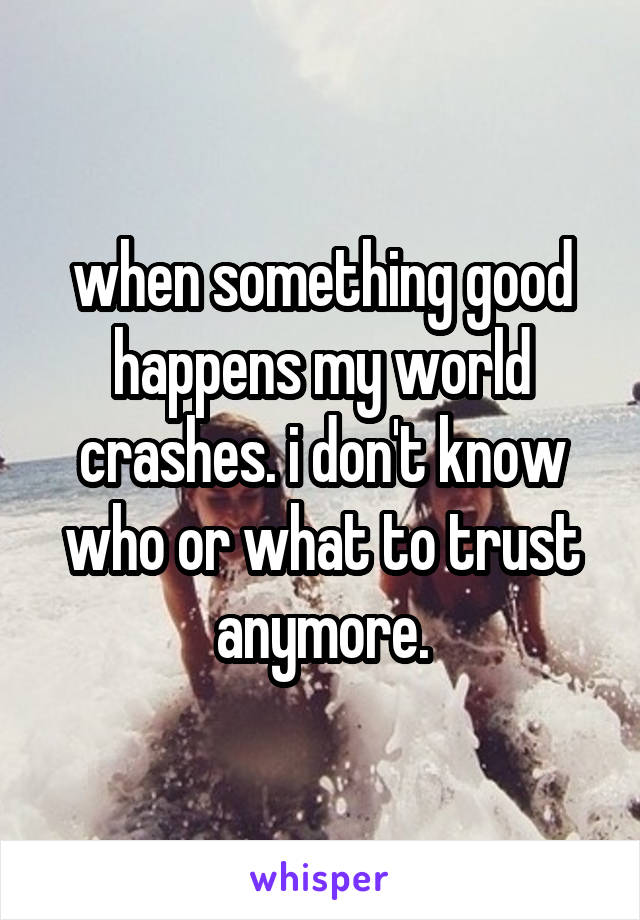 when something good happens my world crashes. i don't know who or what to trust anymore.