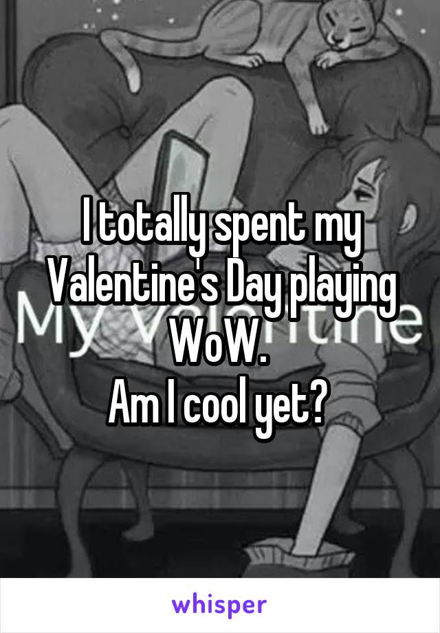 I totally spent my Valentine's Day playing WoW. 
Am I cool yet? 