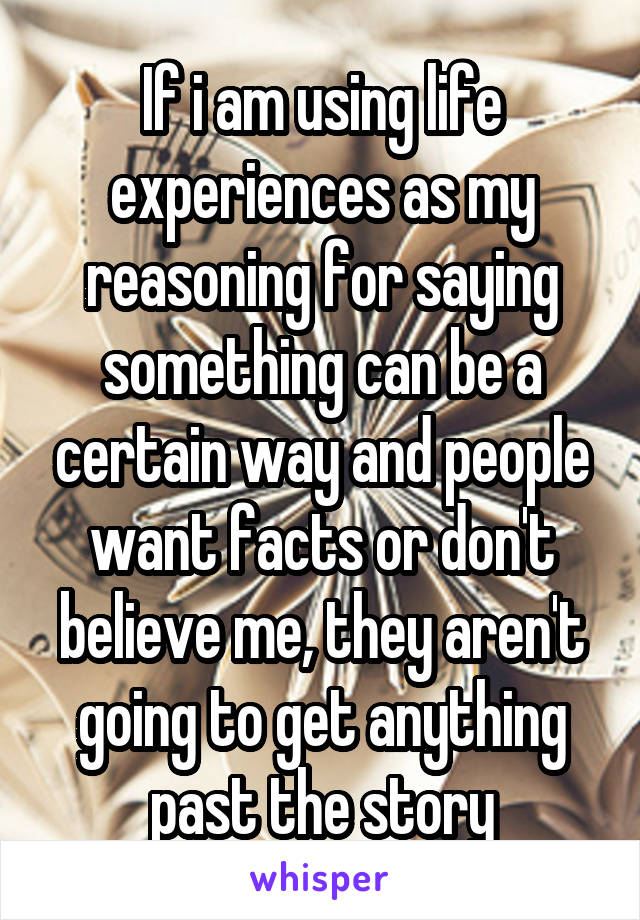 If i am using life experiences as my reasoning for saying something can be a certain way and people want facts or don't believe me, they aren't going to get anything past the story