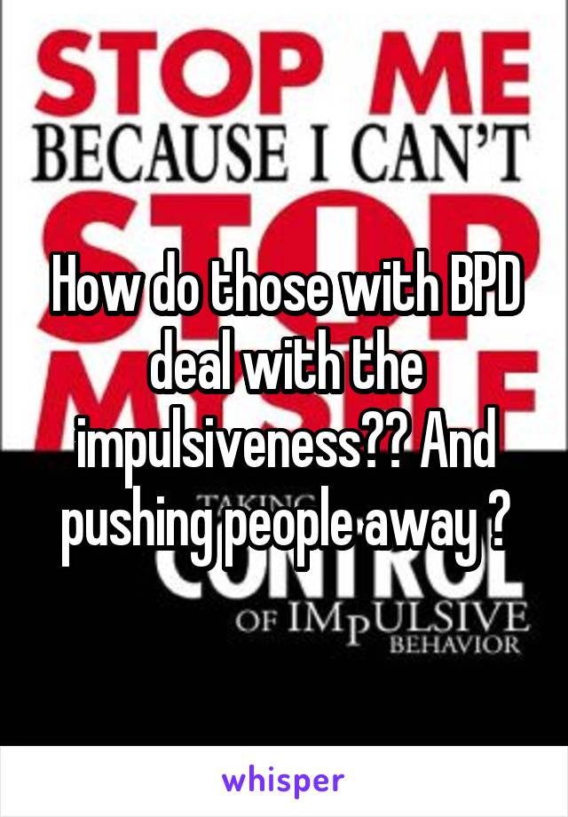 How do those with BPD deal with the impulsiveness?? And pushing people away ?