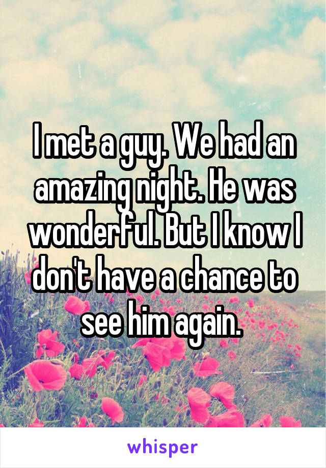 I met a guy. We had an amazing night. He was wonderful. But I know I don't have a chance to see him again. 