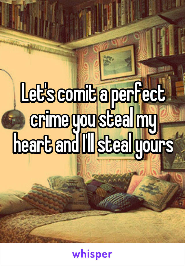 Let's comit a perfect crime you steal my heart and I'll steal yours 