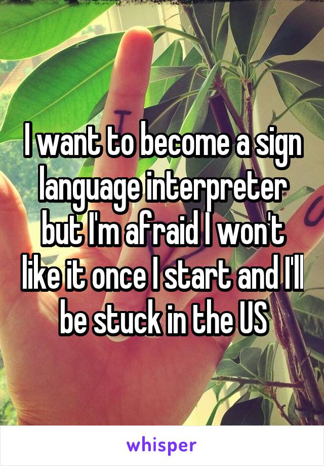 I want to become a sign language interpreter but I'm afraid I won't like it once I start and I'll be stuck in the US