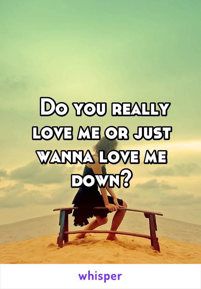  Do you really love me or just wanna love me down?