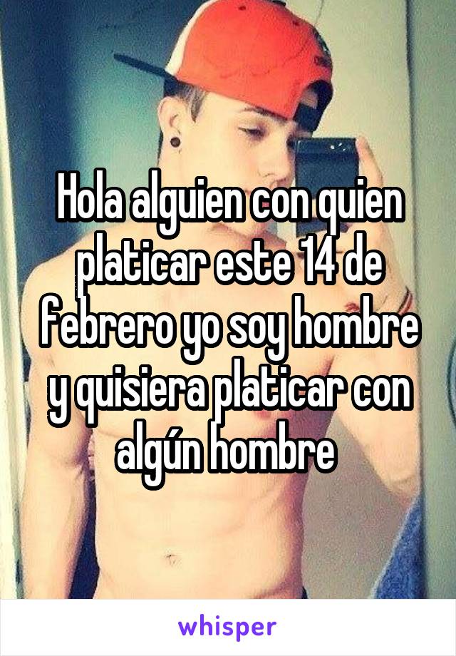 Hola alguien con quien platicar este 14 de febrero yo soy hombre y quisiera platicar con algún hombre 