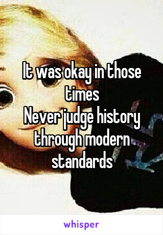 It was okay in those times
Never judge history through modern standards