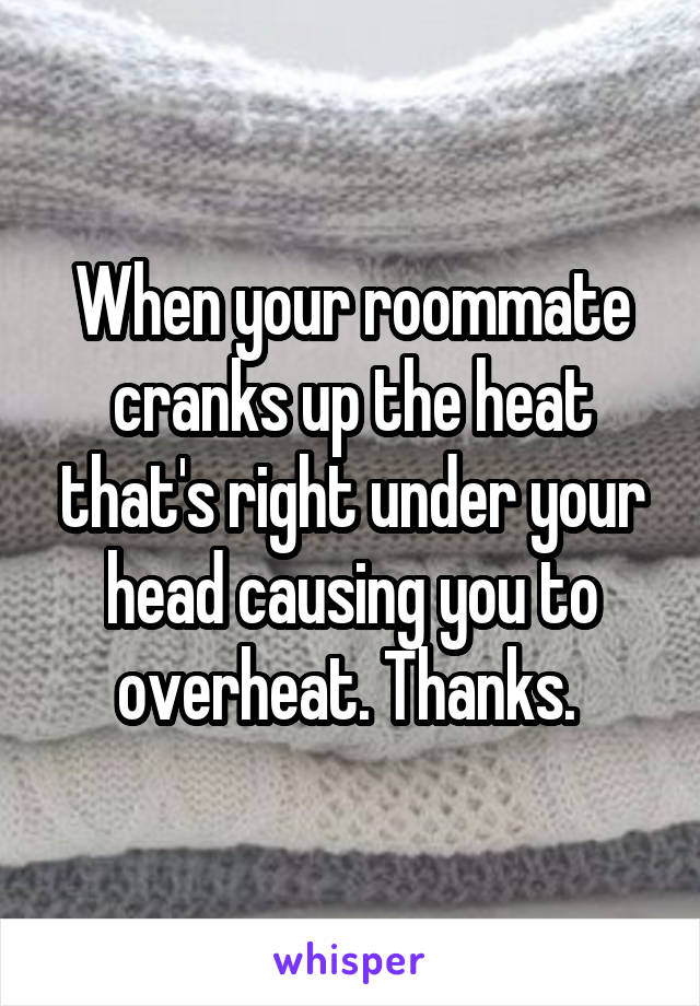 When your roommate cranks up the heat that's right under your head causing you to overheat. Thanks. 