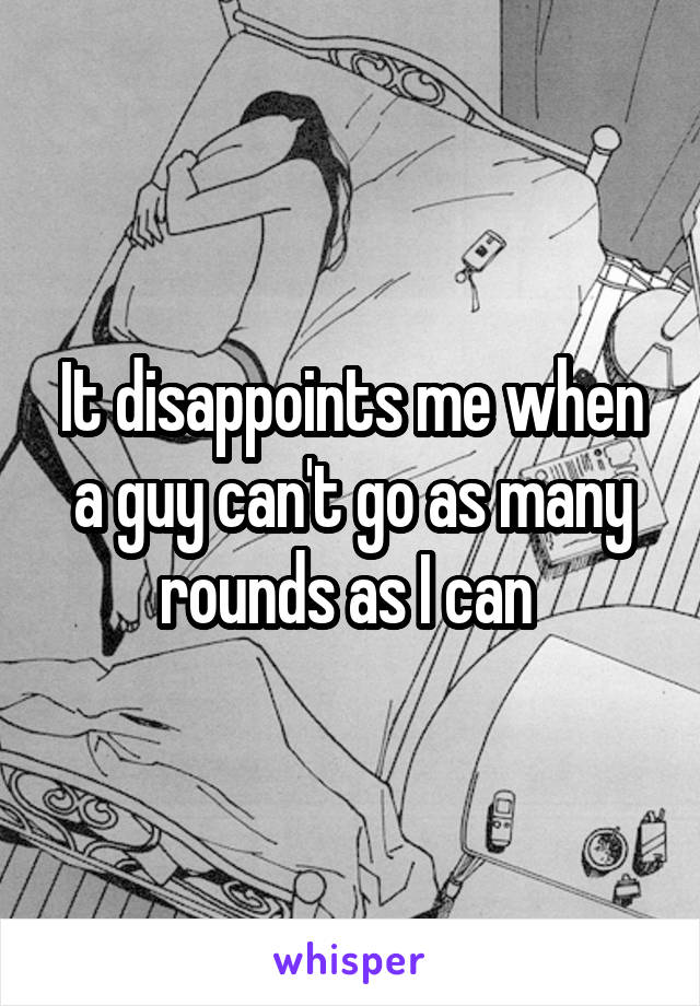 It disappoints me when a guy can't go as many rounds as I can 