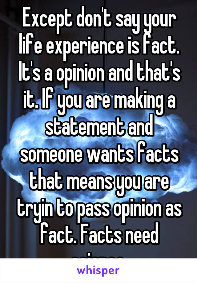 Except don't say your life experience is fact. It's a opinion and that's it. If you are making a statement and someone wants facts that means you are tryin to pass opinion as fact. Facts need science 