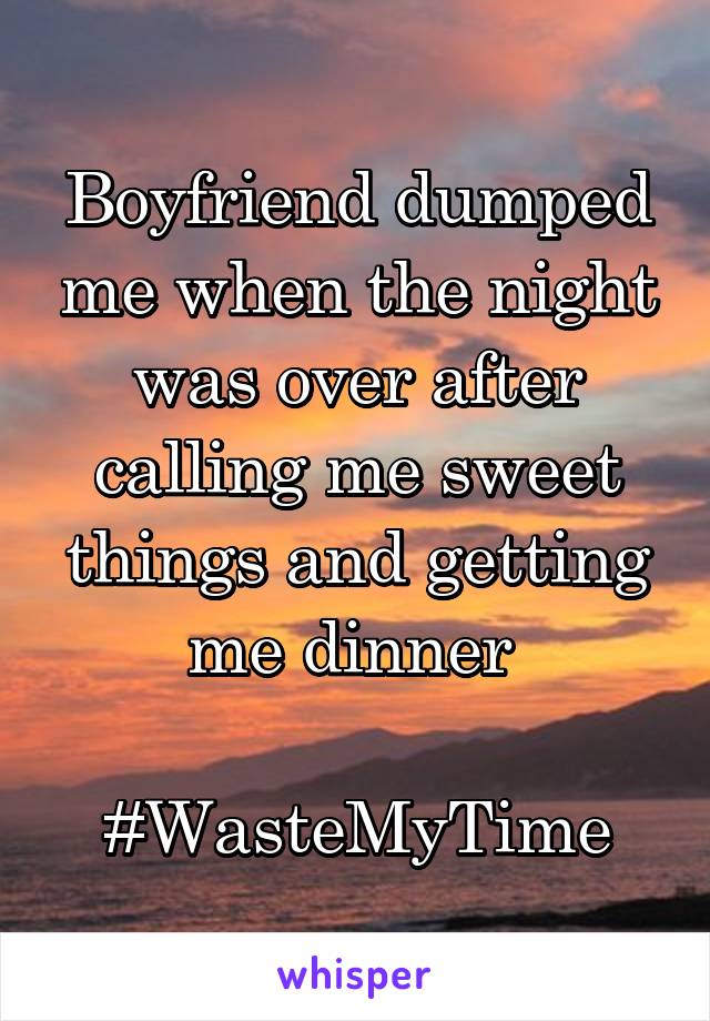 Boyfriend dumped me when the night was over after calling me sweet things and getting me dinner 

#WasteMyTime