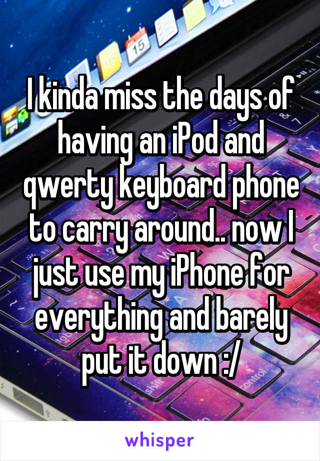 I kinda miss the days of having an iPod and qwerty keyboard phone to carry around.. now I just use my iPhone for everything and barely put it down :/