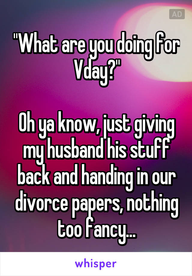 "What are you doing for Vday?"

Oh ya know, just giving my husband his stuff back and handing in our divorce papers, nothing too fancy...