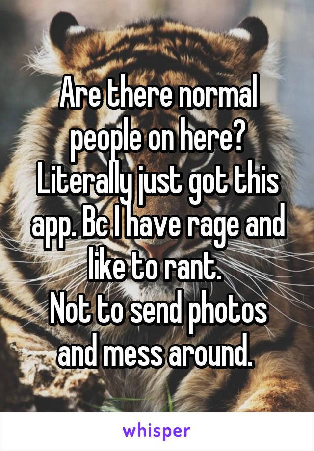 Are there normal people on here? Literally just got this app. Bc I have rage and like to rant. 
Not to send photos and mess around. 