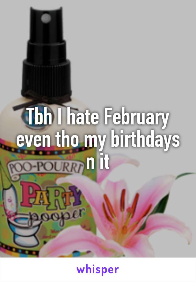 Tbh I hate February even tho my birthdays n it