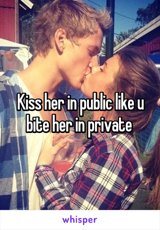 Kiss her in public like u bite her in private 