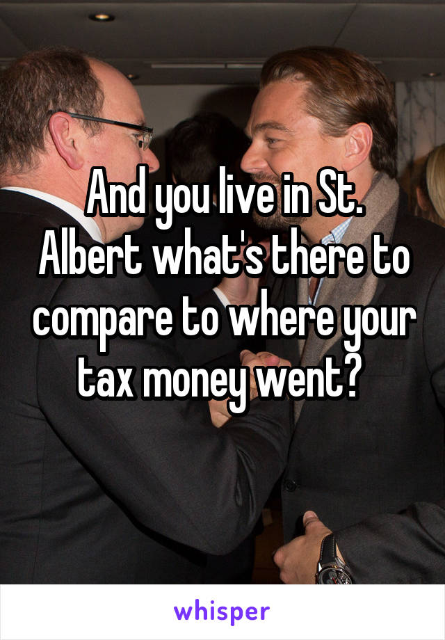 And you live in St. Albert what's there to compare to where your tax money went? 
