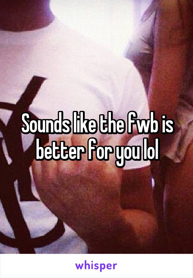 Sounds like the fwb is better for you lol