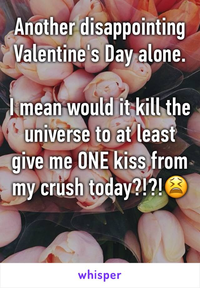 Another disappointing Valentine's Day alone.

I mean would it kill the universe to at least give me ONE kiss from my crush today?!?!😫