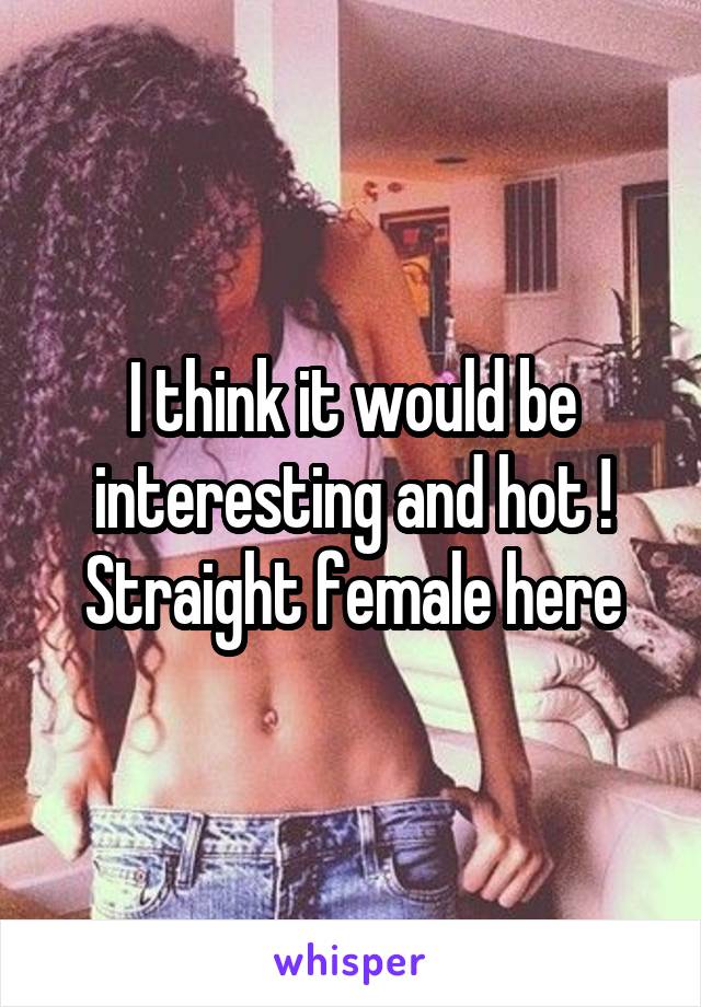 I think it would be interesting and hot ! Straight female here