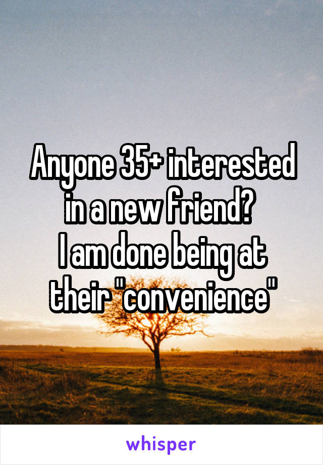 Anyone 35+ interested in a new friend? 
I am done being at their "convenience"