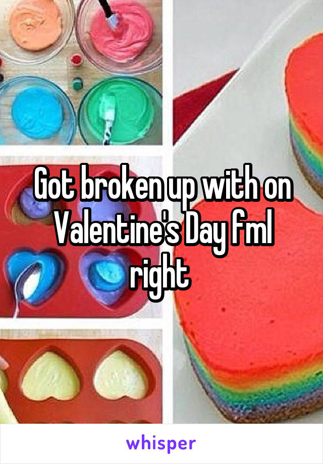 Got broken up with on Valentine's Day fml right 