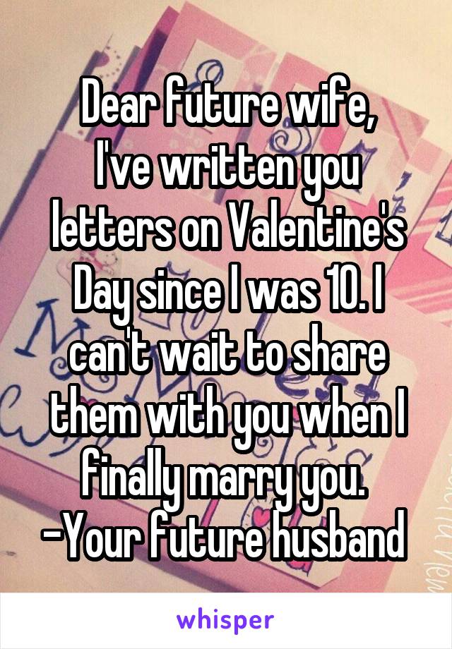 Dear future wife,
I've written you letters on Valentine's Day since I was 10. I can't wait to share them with you when I finally marry you. 
-Your future husband 