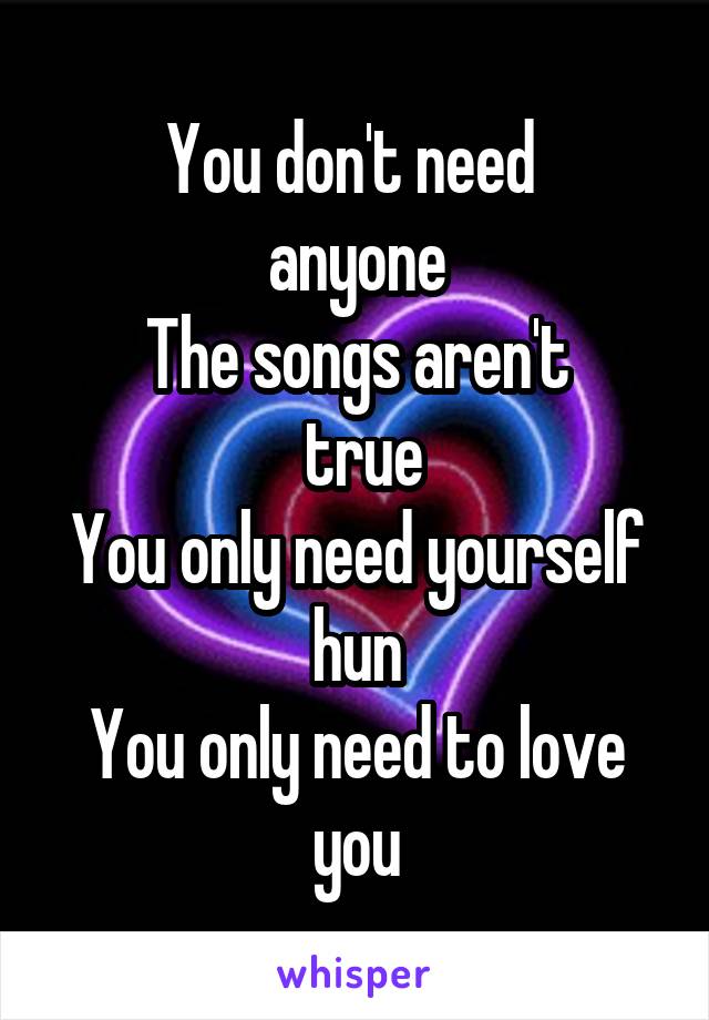 You don't need 
anyone
The songs aren't
 true
You only need yourself hun
You only need to love you