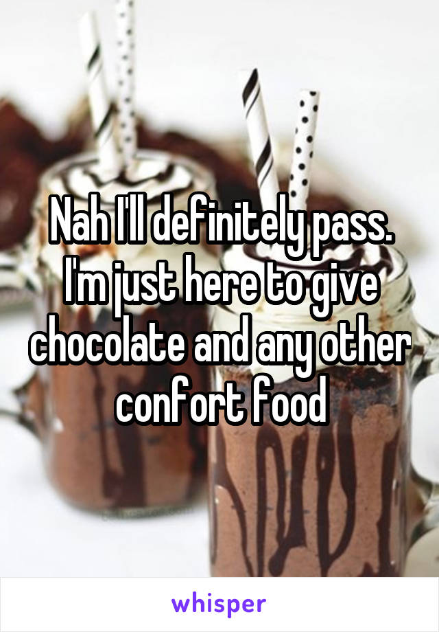 Nah I'll definitely pass. I'm just here to give chocolate and any other confort food