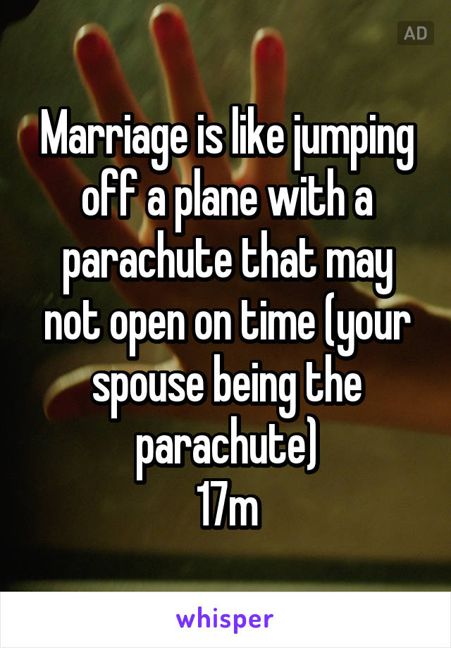 Marriage is like jumping off a plane with a parachute that may not open on time (your spouse being the parachute)
17m